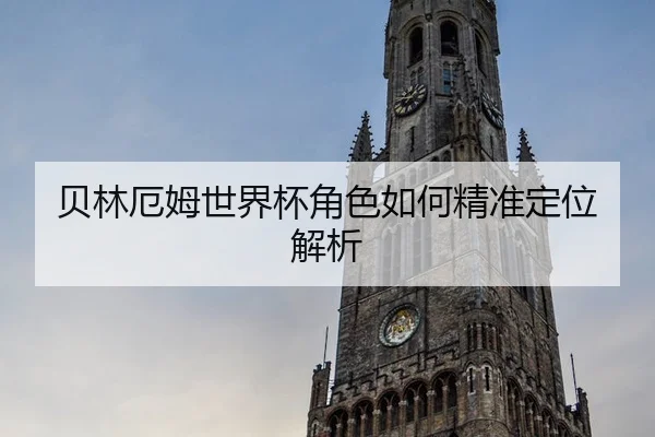 贝林厄姆世界杯角色如何精准定位解析