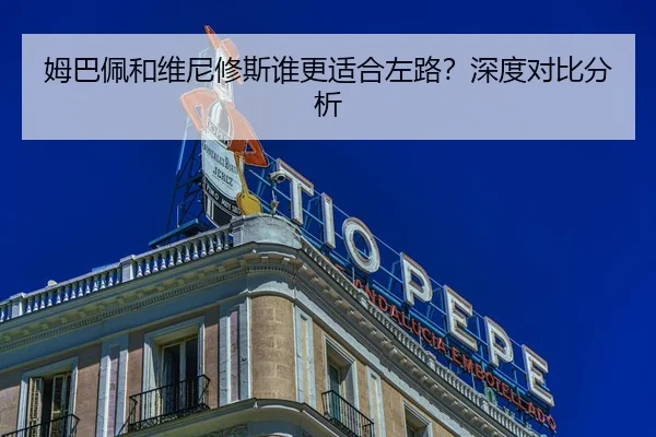 姆巴佩和维尼修斯谁更适合左路？深度对比分析