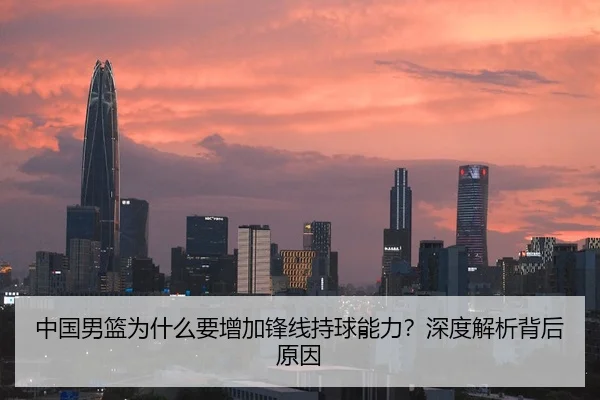 中国男篮为什么要增加锋线持球能力？深度解析背后原因